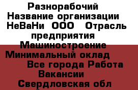 Разнорабочий › Название организации ­ НеВаНи, ООО › Отрасль предприятия ­ Машиностроение › Минимальный оклад ­ 70 000 - Все города Работа » Вакансии   . Свердловская обл.,Алапаевск г.